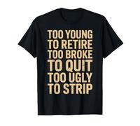 Too Young to Retire Too Broke to Quit Too Ugly to Strip T-Shirt