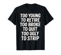 Too Young to Retire Too Broke to Quit Too Ugly to Strip T-Shirt