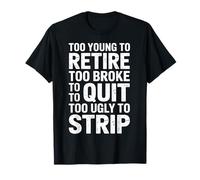 Too Young to Retire Too Broke to Quit Too Ugly to Strip T-Shirt