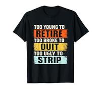Too Young to Retire Too Broke to Quit Too Ugly to Strip T-Shirt