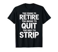 Too Young to Retire Too Broke to Quit Too Ugly to Strip T-Shirt