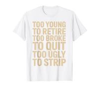 Too Young to Retire Too Broke to Quit Too Ugly to Strip T-Shirt