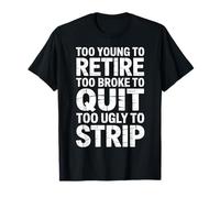 Too Young to Retire Too Broke to Quit Too Ugly to Strip T-Shirt