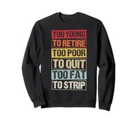 TOO YOUNG TO RETIRE TOO POOR TO QUIT TOO FAT TO STRIP Sweatshirt