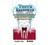 Tooth Regrowth: Natural Methods to Remineralize, Restore and Repair Your Teeth and Gums at Home