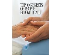 TOP 10 REGRETS OF PEOPLE BEFORE DEATH: Lessons from the Dying to Help the Living (TOP 10 REGRETS OF PEOPLE BEFORE DEATH; 10 REGRETS THAT PEOPLE HAVE IN LIFE; TOP 10 MISTAKES TO AVOID IN LIFE)