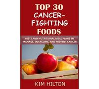 Top 30 Cancer-Fighting Foods: Diets and Nutritional Meal Plans to Manage, Overcome, and Prevent Cancer