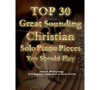 TOP 30 Great Sounding Christian Solo Piano Pieces You Should Play - Praise & Worship Songs From Beginner / Intermediate to Advanced Level: The ... Contemporary & Classic Christian Songs Book