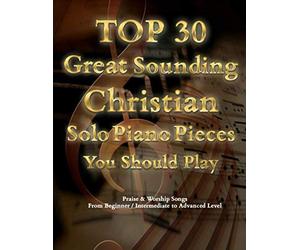 TOP 30 Great Sounding Christian Solo Piano Pieces You Should Play - Praise & Worship Songs From Beginner / Intermediate to Advanced Level: The ... Contemporary & Classic Christian Songs Book