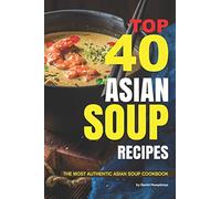 Top 40 Asian Soup Recipes: The Most Authentic Asian Soup Cookbook