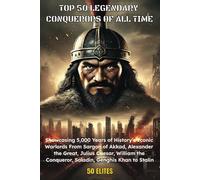 Top 50 Legendary Conquerors Of All Time: Showcasing 5,000 Years of History’s Iconic Warlords From Sargon of Akkad, Alexander the Great, Julius Caesar, ... Conqueror, Saladin, Genghis Khan to Stalin