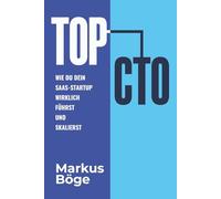 Top CTO - Wie Du Dein SaaS-Startup wirklich führst und skalierst: Der ehrliche Guide für Tech-Führungskräfte - People, Product, Technology