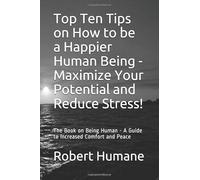 Top Ten Tips on How to be a Happier Human Being - Maximize Your Potential and Reduce Stress!: The Book on Being Human - A Guide to Increased Comfort and Peace