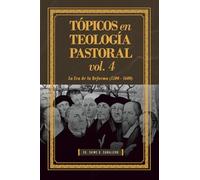 Topicos en Teologia Pastoral - Vol 4: La Era de la Reforma (1500-1600)