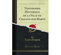 Topographie Historique de la Ville de Chalons-Sur-Marne (Classic Reprint)