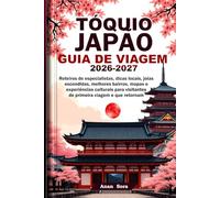 TÓQUIO JAPÃO GUIA DE VIAGEM 2026-2027: Roteiros de especialistas, dicas locais, joias escondidas, melhores bairros, mapas e experiências culturais para visitantes de primeira viagem e que retornam