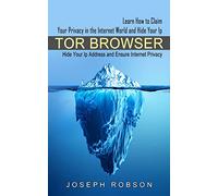 Tor Browser: Learn How to Claim Your Privacy in the Internet World and Hide Your Ip (Hide Your Ip Address and Ensure Internet Privacy)