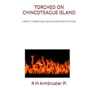 TORCHED ON CHINCOTEAGUE ISLAND: A Real P.I.’s Steps to Solving a Cold Case Arson-Homicide (R. M. ARMBRUSTER, P.I.)