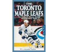 Toronto Maple Leafs, The: The Stories & Players behind the Legendary Team