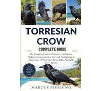 TORRESIAN CROW COMPLETE GUIDE: The Complete Guide To Behavior, Intelligence, Habitat, Communication, Survival, And Ecological Importance Of Australia’s Remarkably Adaptable Crow Species