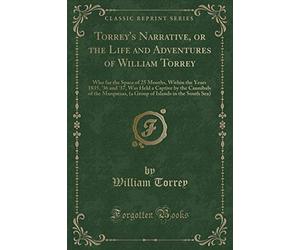 Torrey's Narrative, or the Life and Adventures of William Torrey: Who for the Space of 25 Months, Within the Years 1835, '36 and '37, Was Held a ... Islands in the South Sea) (Classic Reprint)