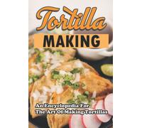 Tortilla Making: An Encyclopedia For The Art Of Making Tortillas