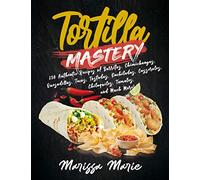 Tortilla Mastery: 230 Authentic Recipes of Burritos, Chimichangas, Quesadillas, Tacos, Tostadas, Enchiladas, Casseroles, Chilaquiles, Tamales, and Much More!: 4 (Mexican Cookbook)