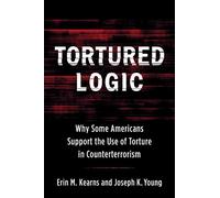 Tortured Logic - Why Some Americans Support the Use of Torture in Counterterrorism (Columbia Studies in Terrorism and Irregular Warfare)