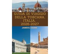 Toscana: Guida di viaggio 2026-2027: Una guida completa alle principali attrazioni, alla cucina locale, alla cultura, ai tesori nascosti e ai consigli pratici di viaggio