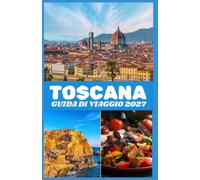 TOSCANA GUIDA DI VIAGGIO 2027: Scopri Firenze, Siena, Pisa, la regione del Chianti e la campagna toscana con informazioni pratiche su attrazioni, ... trasporti e pianificazione del viaggio.