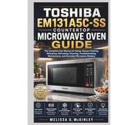 Toshiba EM131A5C-SS Countertop Microwave Oven Guide: The Complete User Manual for Setup, Sensor Cooking, Reheating, Defrosting, Cleaning, Troubleshooting, Maintenance, and Everyday Microwave Mastery