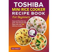 Toshiba Mini Rice Cooker Recipe Book for Beginners: Easy and flavorful rice, grain, and one-pot meal ideas with over 200 delicious recipes