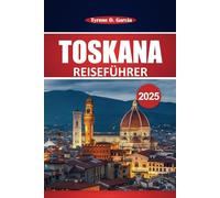 Toskana Reiseführer 2025: Entdecken Sie Top-Städte, einen malerischen Roadtrip, authentische Küche, Kultur und praktische Reiserouten für einen unvergesslichen Italienurlaub
