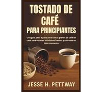 TOSTADO DE CAFÉ PARA PRINCIPIANTES: Una guía paso a paso para tostar granos de café en casa para obtener infusiones frescas y sabrosas en todo momento