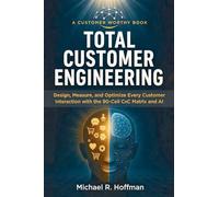 Total Customer Engineering: Design, Measure, and Optimize Every Customer Interaction with the 90 Cell CxC Matrix and AI (Customer Worthy)
