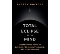 Total Eclipse of the Mind : Unleashing the Power of Darkness for Creativity, Healing, and Transformation