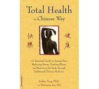 Total Health the Chinese Way: An Essential Guide to Easing Pain, Reducing Stress, Treating Illness, and Restoring the Body through Traditional Chinese Medicine