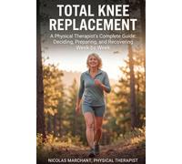 Total Knee Replacement: A Physical Therapist's Complete Guide: Deciding, Preparing, and Recovering Week by Week