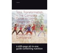 Total Transformation - The Complete Guide to Losing Weight for Good: Master Your Body, Mind, and Habits for a Lifetime of Health and Confidence: A 600-page all-in-one guide combining nutrition