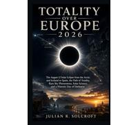 Totality Over Europe 2026: The August 12 Solar Eclipse from the Arctic and Iceland to Spain, the Path of Totality, Rare Sky Phenomena, Solar Science, and a Historic Day of Darkness