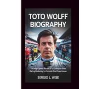 TOTO WOLFF BIOGRAPHY: The High-Speed Ascent of a Champion from Racing Underdog to Formula One Powerhouse