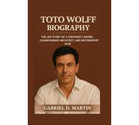TOTO WOLFF BIOGRAPHY: THE LIFE STORY OF A VISIONARY LEADER, CHAMPIONSHIP ARCHITECT, AND MOTORSPORT ICON