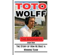 TOTO WOLFF: THE BIOGRAPHY: The Story of How He Built a Winning Team