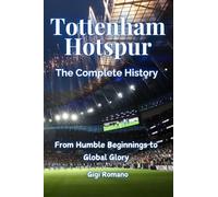 Tottenham Hotspur: The Complete History - From Humble Beginnings to Global Glory