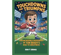 Touchdowns and Triumphs: The Incredible Biography of Tom Brady’s Rise to Greatness