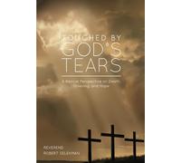 Touched by God’s Tears: A Biblical Perspective On Death, Grieving, and Hope
