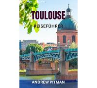 TOULOUSE REISEFÜHRER: Entdecken Sie die rosarote Stadt Südfrankreichs - Top-Attraktionen, versteckte Juwelen, malerische Spaziergänge, lokales Essen, Tagesausflüge und komplette Reiserouten