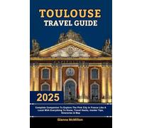Toulouse Travel Guide: 2025 Complete Companion To Explore The Pink City In France Like A Local With Everything To Know, Travel Hacks, Insider Tips, ... Latest Unbeatable Editions With Map Guide)