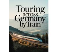 TOURING ACROSS GERMANY BY TRAIN: UPDATED SCENIC RAIL ROUTES, HISTORIC CITIES, ALPINE JOURNEYS AND CULTURAL EXPERIENCES ACROSS GERMANY