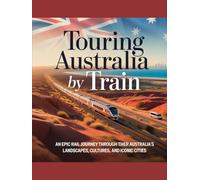 TOURING AUSTRALIA BY TRAIN: An Epic Rail Journey Through Australia’s Landscapes, Cultures, and Iconic Cities